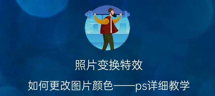 照片变换特效 如何更改图片颜色——ps详细教学？